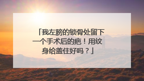 我左膀的锁骨处留下一个手术后的疤！用纹身给盖住好吗？