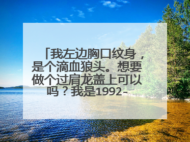 我左边胸口纹身，是个滴血狼头。想要做个过肩龙盖上可以吗？我是1992-2-10