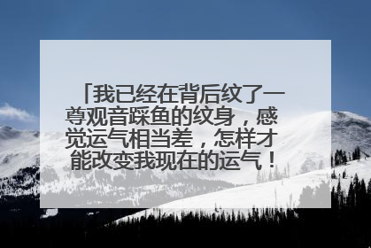 我已经在背后纹了一尊观音踩鱼的纹身，感觉运气相当差，怎样才能改变我现在的运气！本无心的罪过！