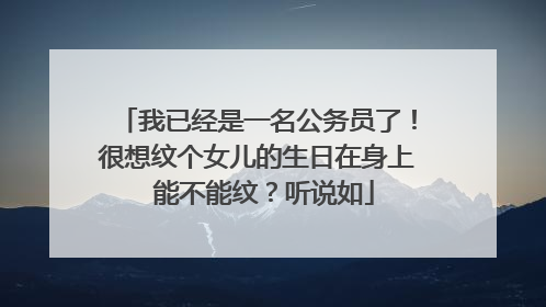 我已经是一名公务员了！很想纹个女儿的生日在身上 能不能纹？听说如