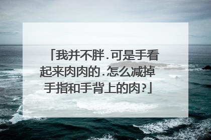 我并不胖.可是手看起来肉肉的.怎么减掉手指和手背上的肉?