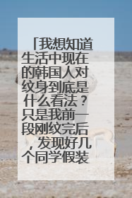 我想知道生活中现在的韩国人对纹身到底是什么看法?只是我前一段刚纹完后,发现好几个同学假装不经意的走