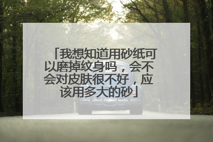 我想知道用砂纸可以磨掉纹身吗，会不会对皮肤很不好，应该用多大的砂