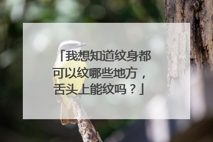 我想知道纹身都可以纹哪些地方，舌头上能纹吗？