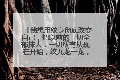 我想用纹身彻底改变自己，把以前的一切全部抹去，一切所有从现在开始，纹九龙一龙，钱不是问题？
