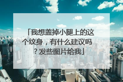 我想盖掉小腿上的这个纹身，有什么建议吗？发些图片给我