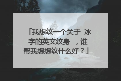 我想纹一个关于 冰 字的英文纹身 ,谁帮我想想纹什么好?