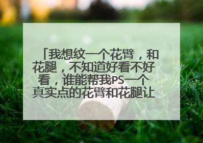 我想纹一个花臂，和花腿，不知道好看不好看，谁能帮我PS一个真实点的花臂和花腿让我看看效果