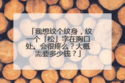 我想纹个纹身,纹一个「松」字在胸口处。会很疼么?大概需要多少钱?