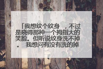 我想纹个纹身 ，不过是晓得那种一个拇指大的笑脸。但听说纹身洗不掉。 我想问有没有洗的掉的纹身 不要