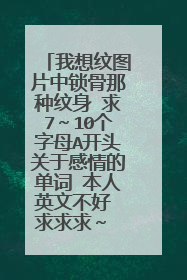 我想纹图片中锁骨那种纹身 求7～10个字母A开头关于感情的单词 本人英文不好 求求求～ 越多