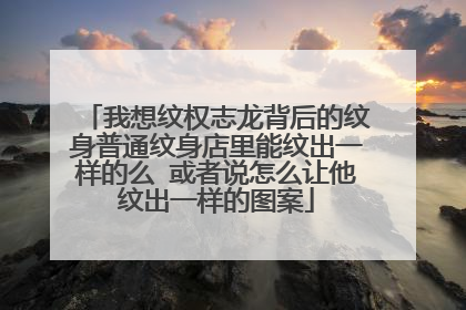 我想纹权志龙背后的纹身普通纹身店里能纹出一样的么 或者说怎么让他纹出一样的图案