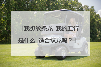 我想纹条龙 我的五行是什么 适合纹龙吗？