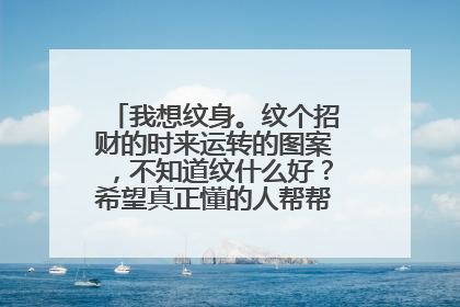 我想纹身。纹个招财的时来运转的图案，不知道纹什么好？希望真正懂的人帮帮我，。谢谢。