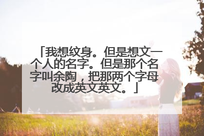 我想纹身。但是想文一个人的名字。但是那个名字叫余陶，把那两个字母改成英文英文。