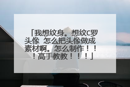 我想纹身。想纹C罗头像 怎么把头像做成素材啊。怎么制作！！！高手教教！！！