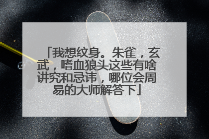 我想纹身。朱雀，玄武，嗜血狼头这些有啥讲究和忌讳，哪位会周易的大师解答下