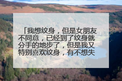 我想纹身,但是女朋友不同意,已经到了纹身就分手的地步了,但是我又特别喜欢纹身,有不想失去她,我要怎