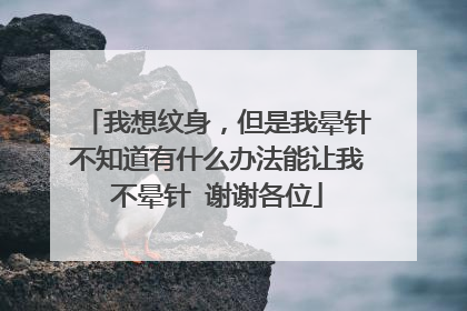 我想纹身，但是我晕针不知道有什么办法能让我不晕针 谢谢各位