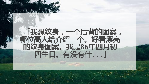 我想纹身，一个后背的图案，哪位高人给介绍一个。好看漂亮的纹身图案。我是86年四月初四生日。有没有什...