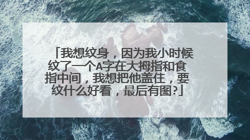我想纹身,因为我小时候纹了一个A字在大拇指和食指中间,我想把他盖住,要纹什么好看,最后有图?