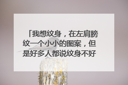 我想纹身，在左肩膀纹一个小小的图案，但是好多人都说纹身不好，要慎重。不知道怎么办了、、、