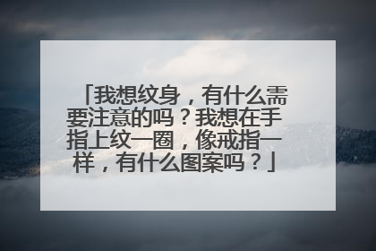 我想纹身，有什么需要注意的吗？我想在手指上纹一圈，像戒指一样，有什么图案吗？