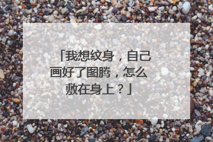 我想纹身,自己画好了图腾,怎么敷在身上?