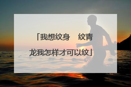 我想纹身 纹青龙我怎样才可以纹