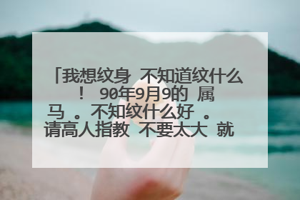 我想纹身 不知道纹什么 ! 90年9月9的 属马 。不知纹什么好 。 请高人指教 不要太大 就纹在手臂或脚踝