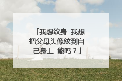 我想纹身 我想把父母头像纹到自己身上 能吗？