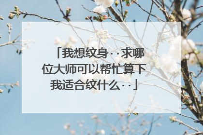 我想纹身··求哪位大师可以帮忙算下我适合纹什么··