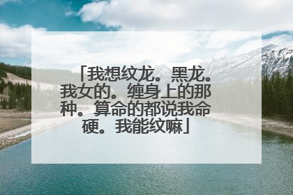 我想纹龙。黑龙。我女的。缠身上的那种。算命的都说我命硬。我能纹嘛
