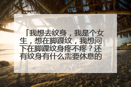 我想去纹身,我是个女生,想在脚踝纹,我想问下在脚踝纹身疼不疼?还有纹身有什么需要休息的吗?在脚踝纹