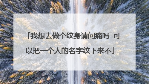 我想去做个纹身请问痛吗 可以把一个人的名字纹下来不
