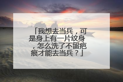 我想去当兵，可是身上有一片纹身，怎么洗了不留疤痕才能去当兵？