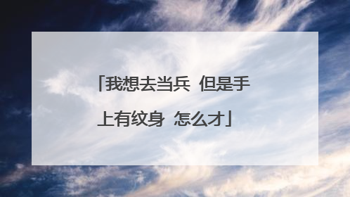 我想去当兵 但是手上有纹身 怎么才