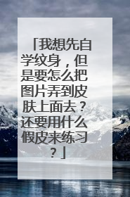 我想先自学纹身，但是要怎么把图片弄到皮肤上面去？还要用什么假皮来练习？