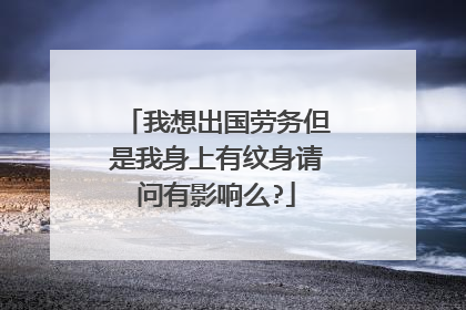 我想出国劳务但是我身上有纹身请问有影响么?
