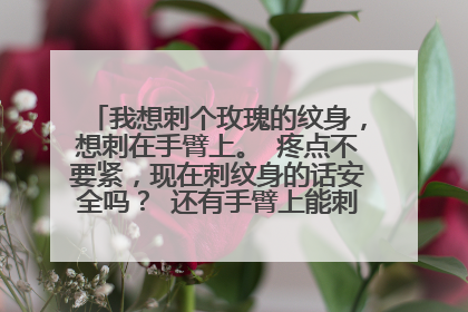 我想刺个玫瑰的纹身,想刺在手臂上。 疼点不要紧,现在刺纹身的话安全吗? 还有手臂上能刺的下玫瑰纹身吗