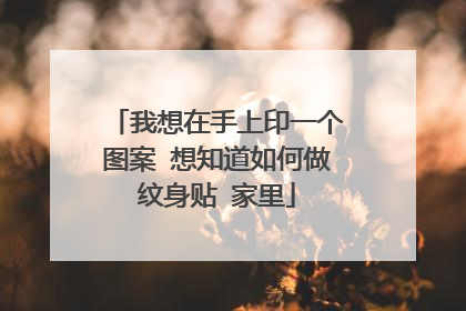 我想在手上印一个图案 想知道如何做纹身贴 家里