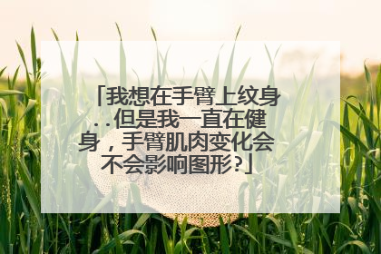 我想在手臂上纹身..但是我一直在健身，手臂肌肉变化会不会影响图形?