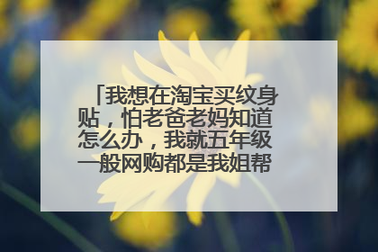 我想在淘宝买纹身贴，怕老爸老妈知道怎么办，我就五年级一般网购都是我姐帮我的，怎么办 ？