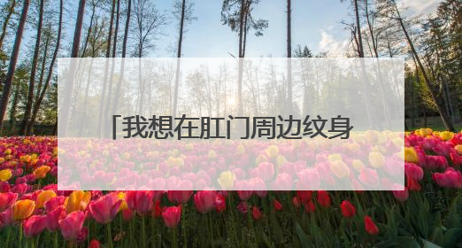 我想在肛门周边纹身. 来个特别的…… 嗯、大家伙儿出个主意呗！ 我就想问纹哪儿的人多么？