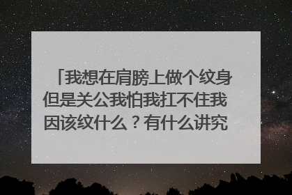 我想在肩膀上做个纹身但是关公我怕我扛不住我因该纹什么？有什么讲究没《不懂勿答》