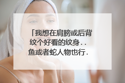 我想在肩膀或后背纹个好看的纹身..鱼或者蛇人物也行..但是人很瘦不知道纹出来怎么样？