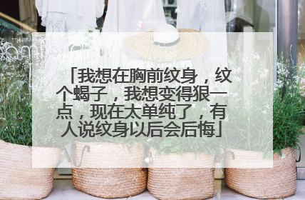 我想在胸前纹身,纹个蝎子,我想变得狠一点,现在太单纯了,有人说纹身以后会后悔