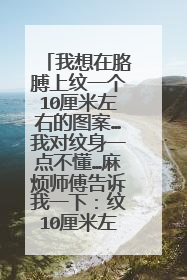 我想在胳膊上纹一个10厘米左右的图案…我对纹身一点不懂…麻烦师傅告诉我一下：纹10厘米左右的图案需要...