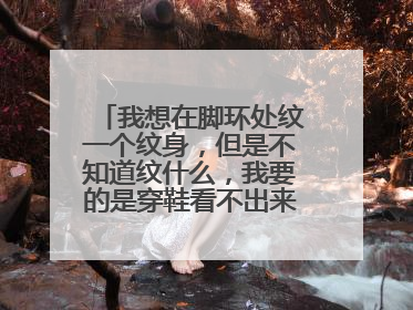 我想在脚环处纹一个纹身，但是不知道纹什么，我要的是穿鞋看不出来的，不起眼，你仔细观察，别人是基本上