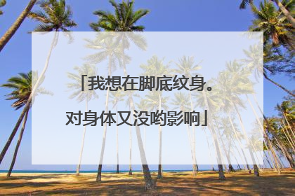 我想在脚底纹身。对身体又没哟影响